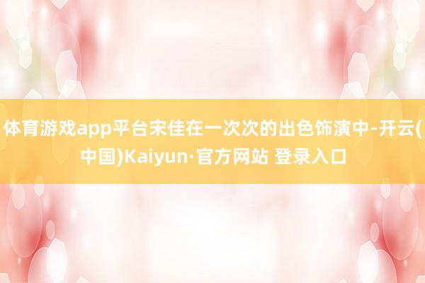 体育游戏app平台宋佳在一次次的出色饰演中-开云(中国)Kaiyun·官方网站 登录入口