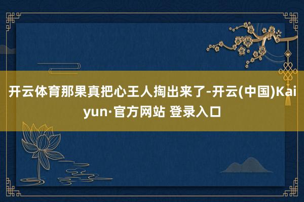 开云体育那果真把心王人掏出来了-开云(中国)Kaiyun·官方网站 登录入口
