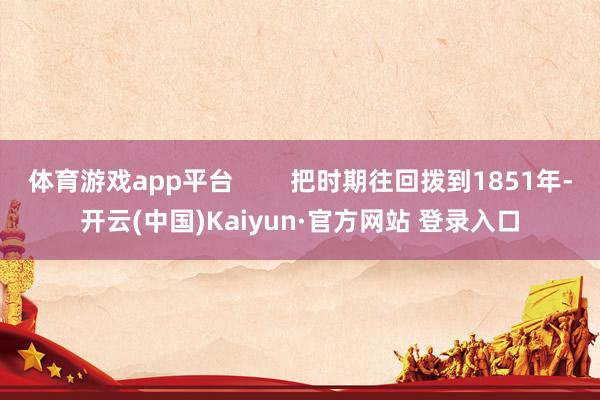 体育游戏app平台        把时期往回拨到1851年-开云(中国)Kaiyun·官方网站 登录入口