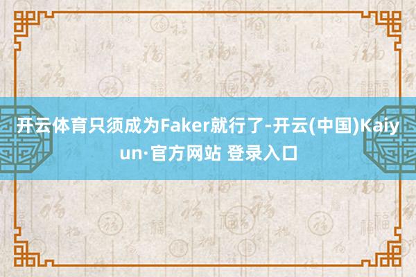 开云体育只须成为Faker就行了-开云(中国)Kaiyun·官方网站 登录入口