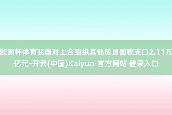 欧洲杯体育我国对上合组织其他成员国收支口2.11万亿元-开云(中国)Kaiyun·官方网站 登录入口