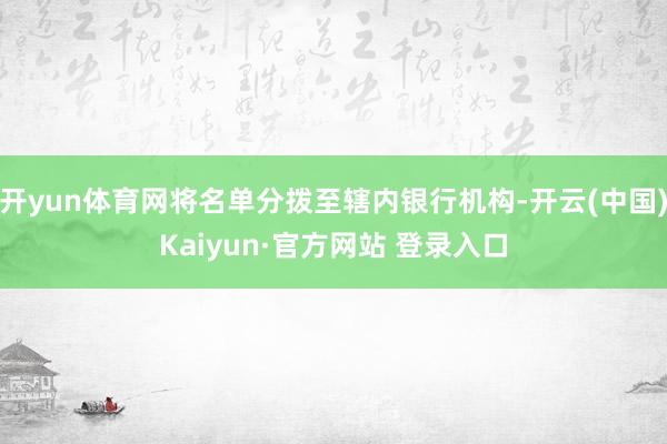 开yun体育网将名单分拨至辖内银行机构-开云(中国)Kaiyun·官方网站 登录入口