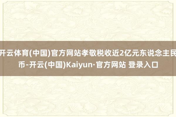 开云体育(中国)官方网站孝敬税收近2亿元东说念主民币-开云(中国)Kaiyun·官方网站 登录入口