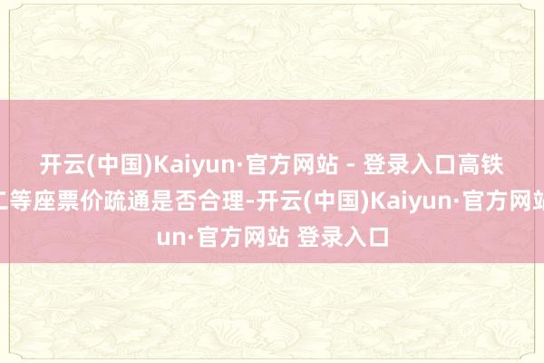 开云(中国)Kaiyun·官方网站 - 登录入口高铁无座票与二等座票价疏通是否合理-开云(中国)Kaiyun·官方网站 登录入口