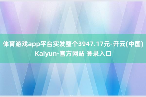 体育游戏app平台实发整个3947.17元-开云(中国)Kaiyun·官方网站 登录入口