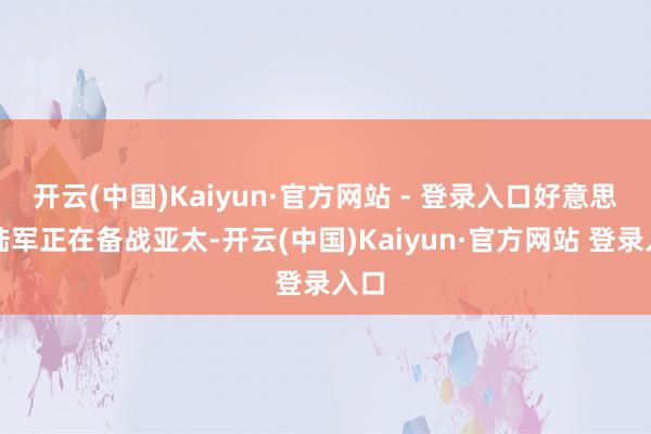 开云(中国)Kaiyun·官方网站 - 登录入口好意思国陆军正在备战亚太-开云(中国)Kaiyun·官方网站 登录入口