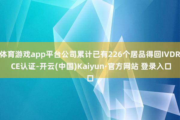 体育游戏app平台公司累计已有226个居品得回IVDR CE认证-开云(中国)Kaiyun·官方网站 登录入口