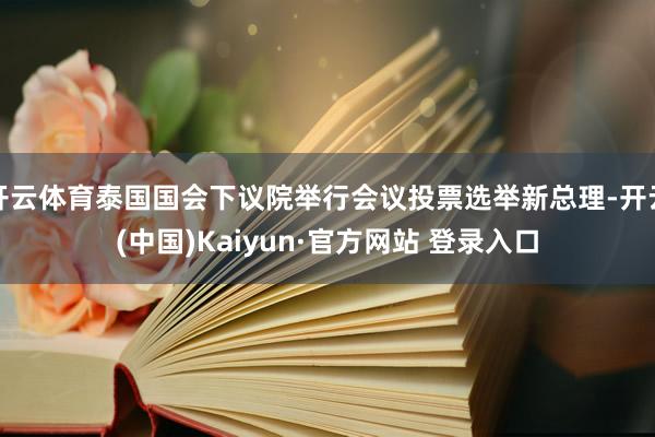 开云体育泰国国会下议院举行会议投票选举新总理-开云(中国)Kaiyun·官方网站 登录入口
