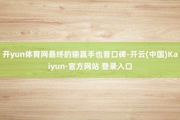 开yun体育网最终的输赢手也曾口碑-开云(中国)Kaiyun·官方网站 登录入口