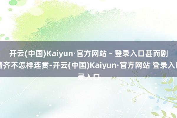 开云(中国)Kaiyun·官方网站 - 登录入口甚而剧情齐不怎样连贯-开云(中国)Kaiyun·官方网站 登录入口