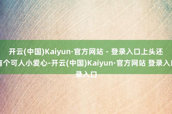 开云(中国)Kaiyun·官方网站 - 登录入口上头还有个可人小爱心-开云(中国)Kaiyun·官方网站 登录入口