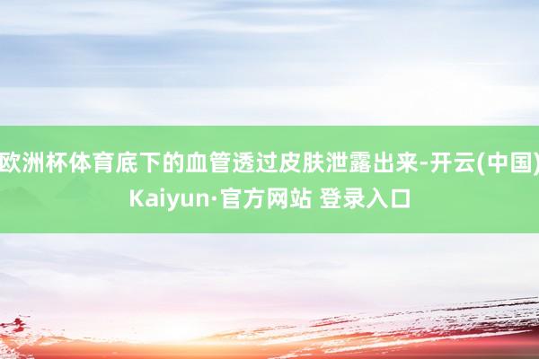 欧洲杯体育底下的血管透过皮肤泄露出来-开云(中国)Kaiyun·官方网站 登录入口