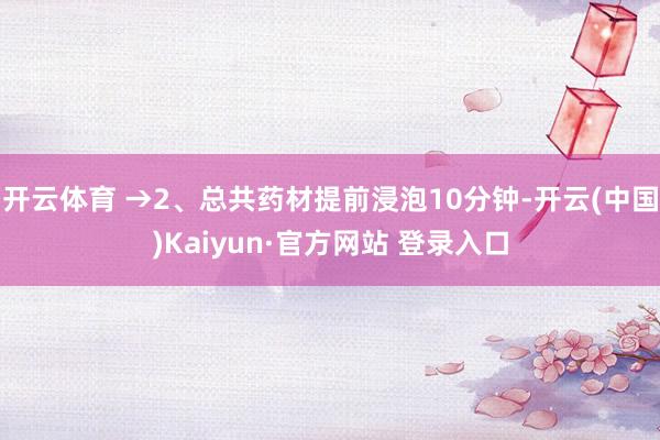 开云体育 →2、总共药材提前浸泡10分钟-开云(中国)Kaiyun·官方网站 登录入口