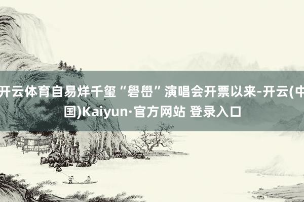 开云体育自易烊千玺“礐嶨”演唱会开票以来-开云(中国)Kaiyun·官方网站 登录入口