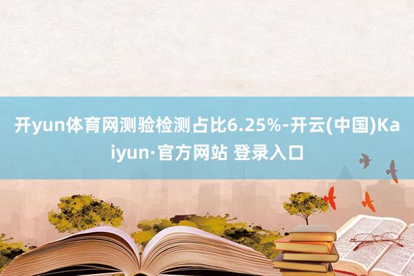 开yun体育网测验检测占比6.25%-开云(中国)Kaiyun·官方网站 登录入口