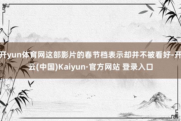 开yun体育网这部影片的春节档表示却并不被看好-开云(中国)Kaiyun·官方网站 登录入口