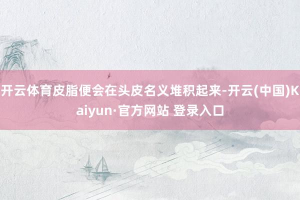开云体育皮脂便会在头皮名义堆积起来-开云(中国)Kaiyun·官方网站 登录入口