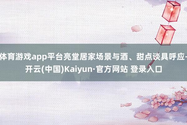 体育游戏app平台亮堂居家场景与酒、甜点谈具呼应-开云(中国)Kaiyun·官方网站 登录入口