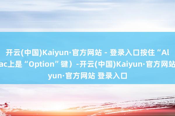开云(中国)Kaiyun·官方网站 - 登录入口按住“Alt”键（Mac上是“Option”键）-开云(中国)Kaiyun·官方网站 登录入口