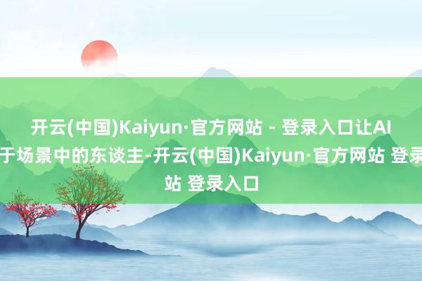 开云(中国)Kaiyun·官方网站 - 登录入口让AI处事于场景中的东谈主-开云(中国)Kaiyun·官方网站 登录入口