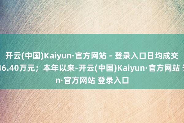 开云(中国)Kaiyun·官方网站 - 登录入口日均成交金额3246.40万元;本年以来-开云(中国)Kaiyun·官方网站 登录入口