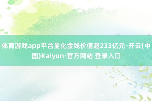 体育游戏app平台显化金钱价值超233亿元-开云(中国)Kaiyun·官方网站 登录入口