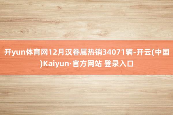开yun体育网12月汉眷属热销34071辆-开云(中国)Kaiyun·官方网站 登录入口