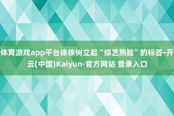 体育游戏app平台徐徐树立起“综艺熟脸”的标签-开云(中国)Kaiyun·官方网站 登录入口