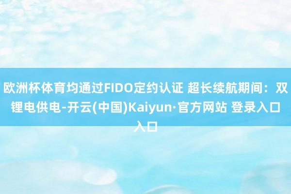 欧洲杯体育均通过FIDO定约认证 超长续航期间:双锂电供电-开云(中国)Kaiyun·官方网站 登录入口