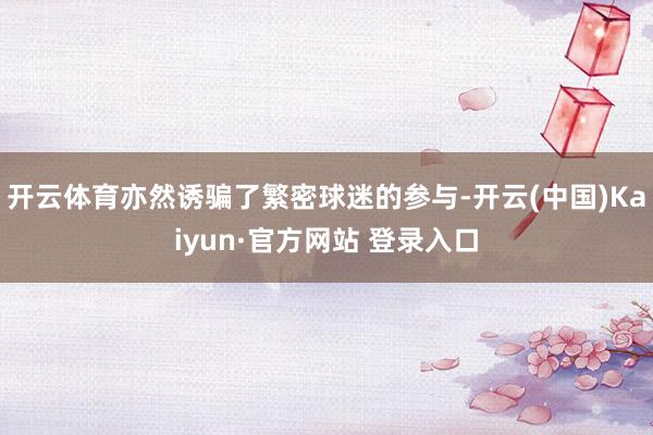 开云体育亦然诱骗了繁密球迷的参与-开云(中国)Kaiyun·官方网站 登录入口