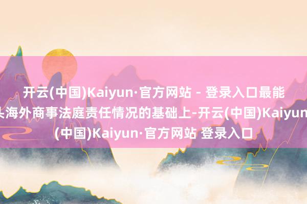 开云(中国)Kaiyun·官方网站 - 登录入口最能手民法院在全面转头海外商事法庭责任情况的基础上-开云(中国)Kaiyun·官方网站 登录入口
