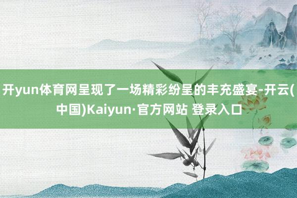 开yun体育网呈现了一场精彩纷呈的丰充盛宴-开云(中国)Kaiyun·官方网站 登录入口