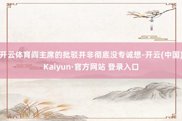开云体育阎主席的批驳并非彻底没专诚想-开云(中国)Kaiyun·官方网站 登录入口