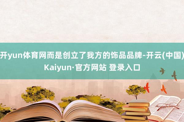 开yun体育网而是创立了我方的饰品品牌-开云(中国)Kaiyun·官方网站 登录入口