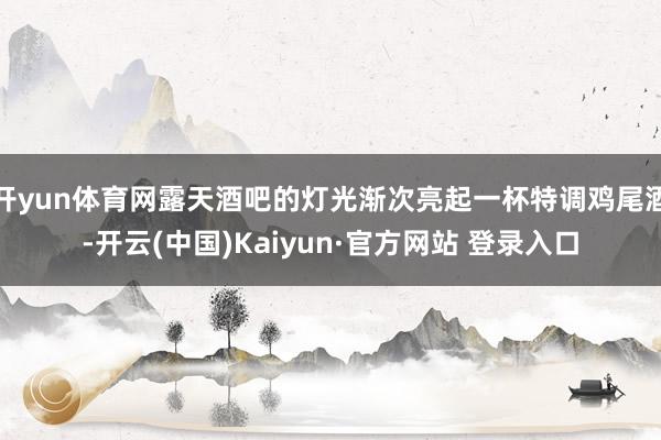 开yun体育网露天酒吧的灯光渐次亮起一杯特调鸡尾酒-开云(中国)Kaiyun·官方网站 登录入口