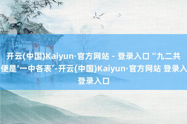 开云(中国)Kaiyun·官方网站 - 登录入口“九二共鸣便是‘一中各表’-开云(中国)Kaiyun·官方网站 登录入口