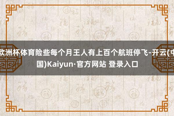 欧洲杯体育险些每个月王人有上百个航班停飞-开云(中国)Kaiyun·官方网站 登录入口