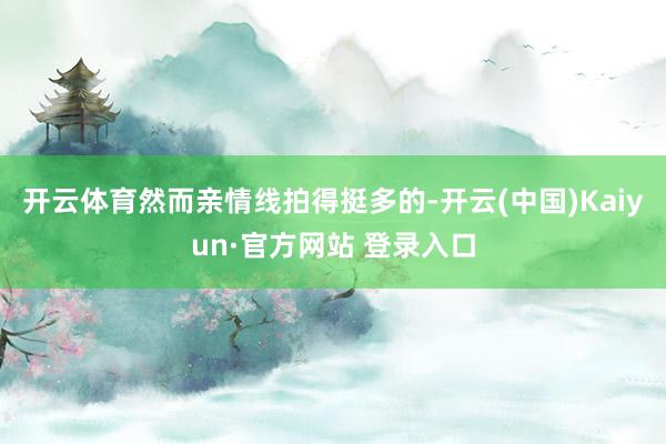 开云体育然而亲情线拍得挺多的-开云(中国)Kaiyun·官方网站 登录入口
