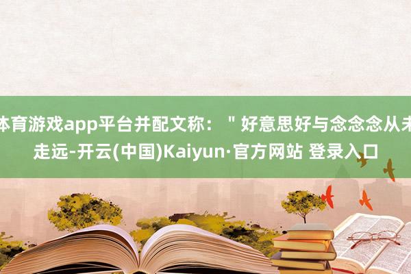 体育游戏app平台并配文称：＂好意思好与念念念从未走远-开云(中国)Kaiyun·官方网站 登录入口