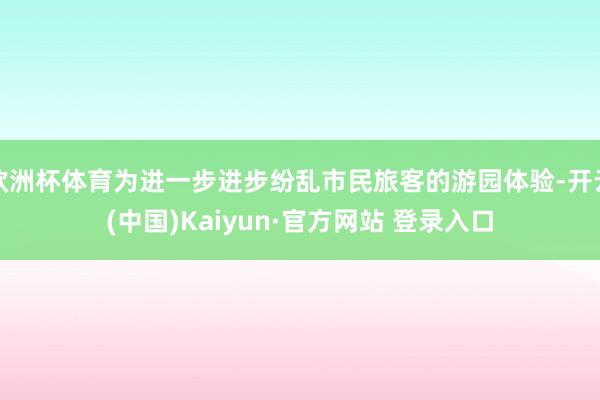 欧洲杯体育为进一步进步纷乱市民旅客的游园体验-开云(中国)Kaiyun·官方网站 登录入口
