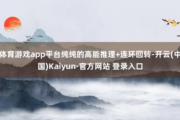 体育游戏app平台纯纯的高能推理+连环回转-开云(中国)Kaiyun·官方网站 登录入口