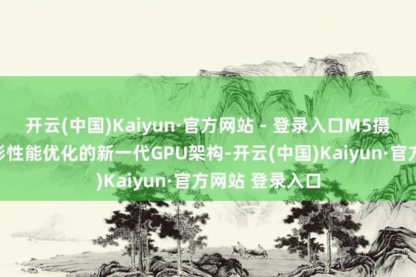 开云(中国)Kaiyun·官方网站 - 登录入口M5摄取了为AI和图形性能优化的新一代GPU架构-开云(中国)Kaiyun·官方网站 登录入口