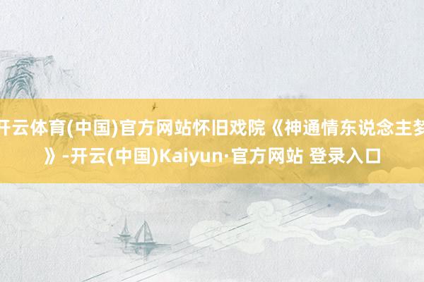 开云体育(中国)官方网站怀旧戏院《神通情东说念主梦》-开云(中国)Kaiyun·官方网站 登录入口