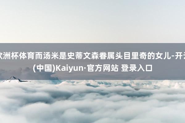欧洲杯体育而汤米是史蒂文森眷属头目里奇的女儿-开云(中国)Kaiyun·官方网站 登录入口