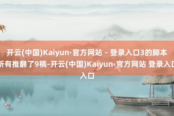 开云(中国)Kaiyun·官方网站 - 登录入口3的脚本所有推翻了9稿-开云(中国)Kaiyun·官方网站 登录入口