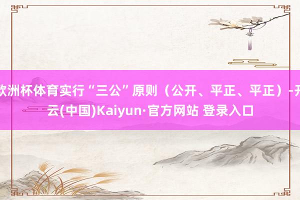 欧洲杯体育实行“三公”原则（公开、平正、平正）-开云(中国)Kaiyun·官方网站 登录入口