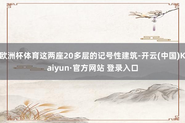 欧洲杯体育这两座20多层的记号性建筑-开云(中国)Kaiyun·官方网站 登录入口