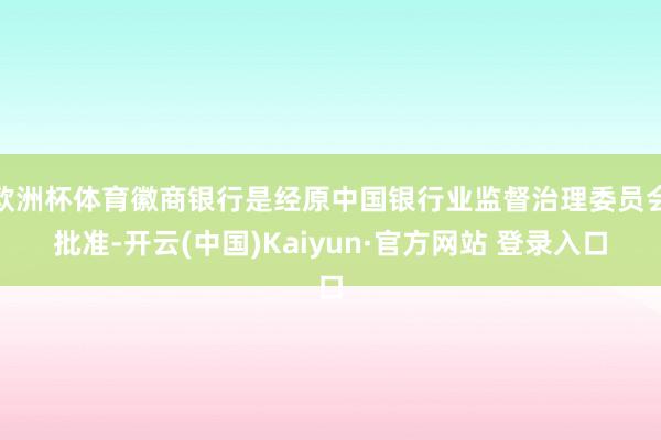 欧洲杯体育徽商银行是经原中国银行业监督治理委员会批准-开云(中国)Kaiyun·官方网站 登录入口