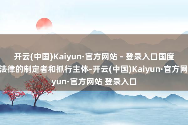 开云(中国)Kaiyun·官方网站 - 登录入口国度机关是国度法律的制定者和抓行主体-开云(中国)Kaiyun·官方网站 登录入口
