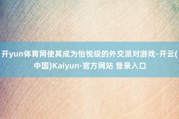 开yun体育网使其成为怡悦级的外交派对游戏-开云(中国)Kaiyun·官方网站 登录入口